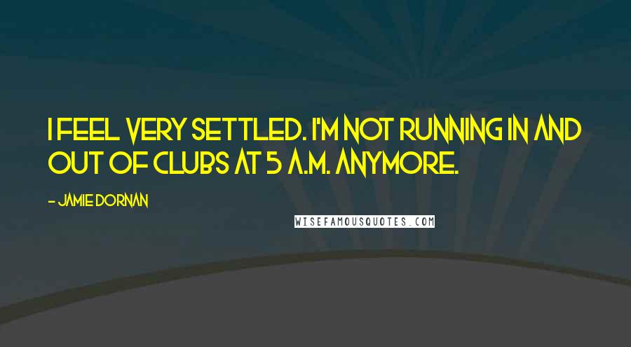 Jamie Dornan Quotes: I feel very settled. I'm not running in and out of clubs at 5 A.M. anymore.
