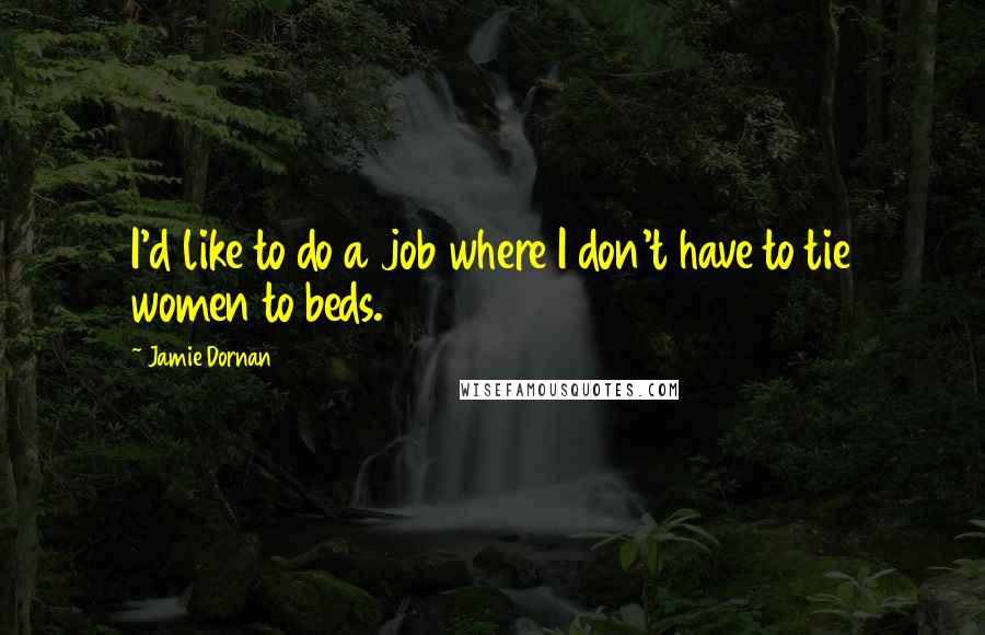 Jamie Dornan Quotes: I'd like to do a job where I don't have to tie women to beds.