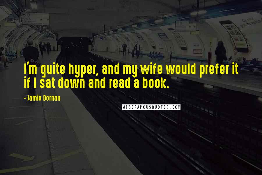 Jamie Dornan Quotes: I'm quite hyper, and my wife would prefer it if I sat down and read a book.