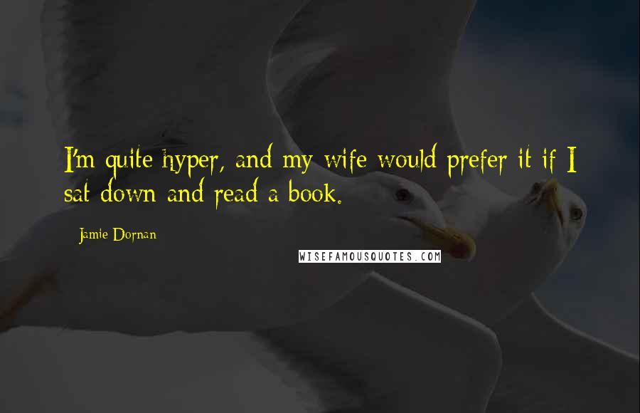 Jamie Dornan Quotes: I'm quite hyper, and my wife would prefer it if I sat down and read a book.