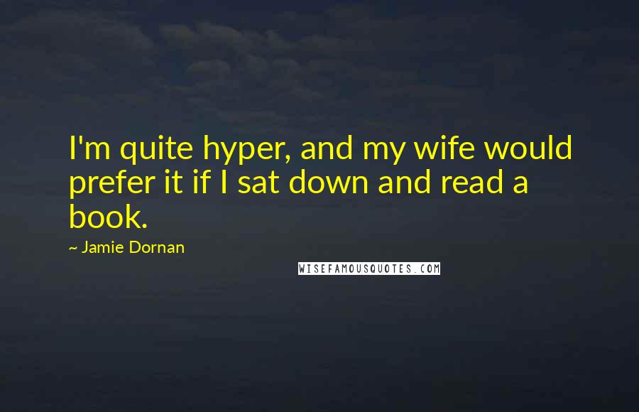 Jamie Dornan Quotes: I'm quite hyper, and my wife would prefer it if I sat down and read a book.