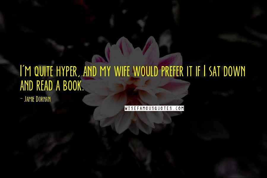 Jamie Dornan Quotes: I'm quite hyper, and my wife would prefer it if I sat down and read a book.