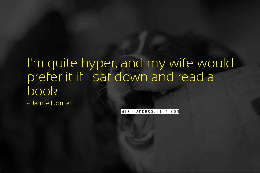 Jamie Dornan Quotes: I'm quite hyper, and my wife would prefer it if I sat down and read a book.