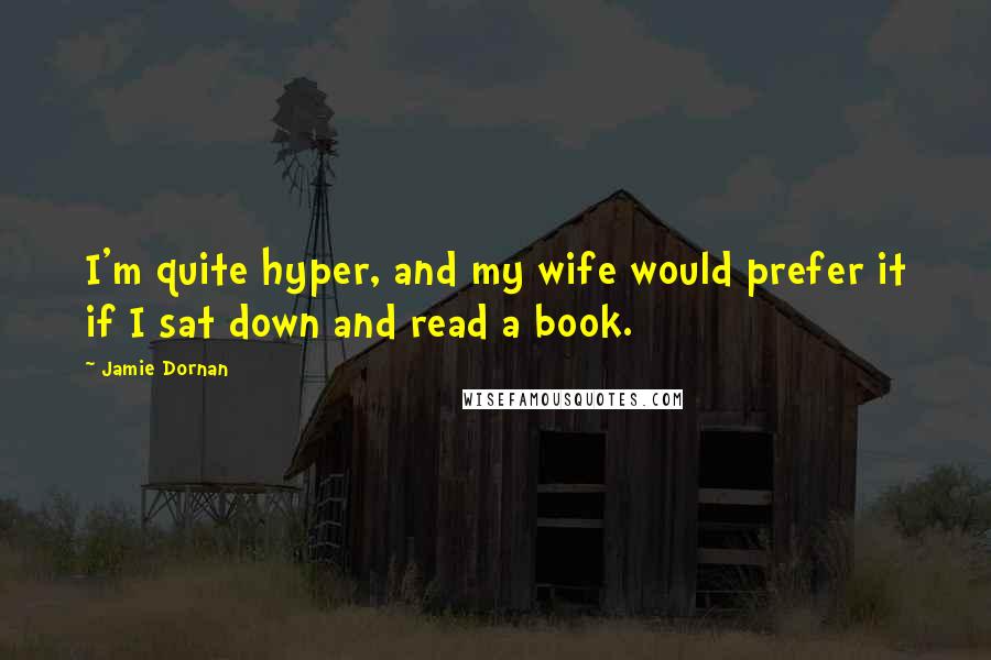 Jamie Dornan Quotes: I'm quite hyper, and my wife would prefer it if I sat down and read a book.