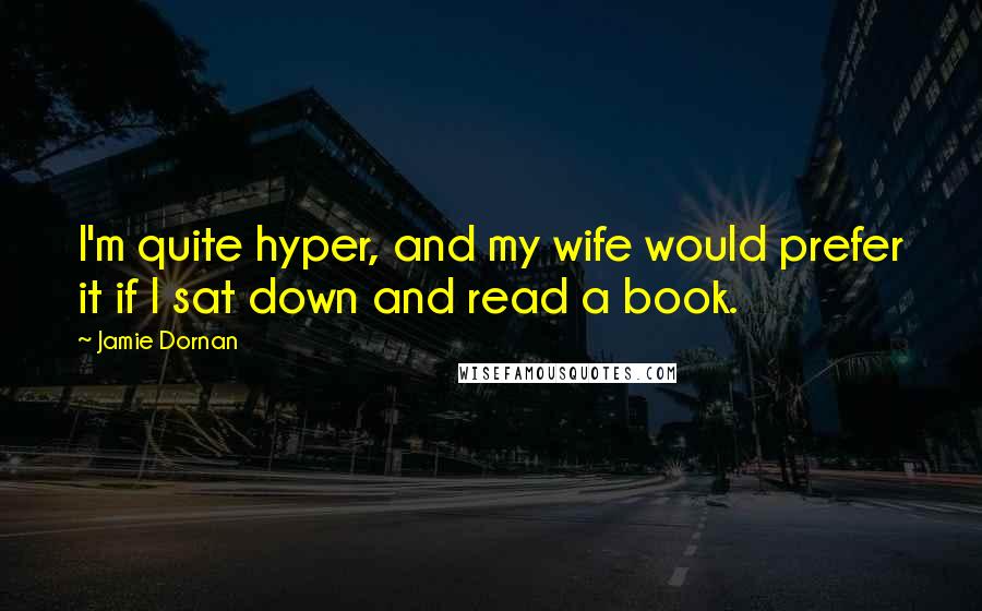 Jamie Dornan Quotes: I'm quite hyper, and my wife would prefer it if I sat down and read a book.