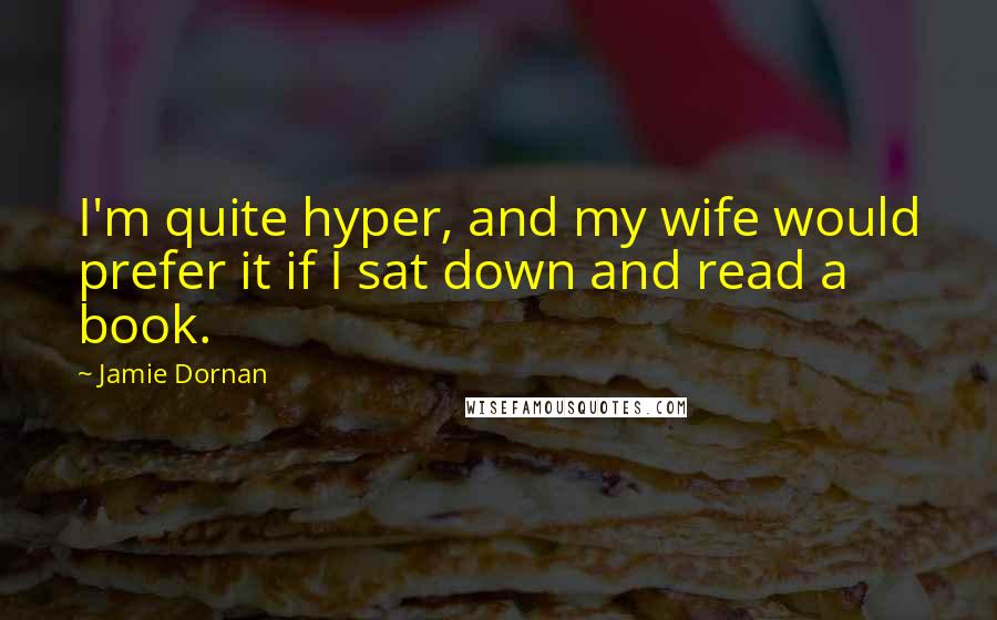 Jamie Dornan Quotes: I'm quite hyper, and my wife would prefer it if I sat down and read a book.