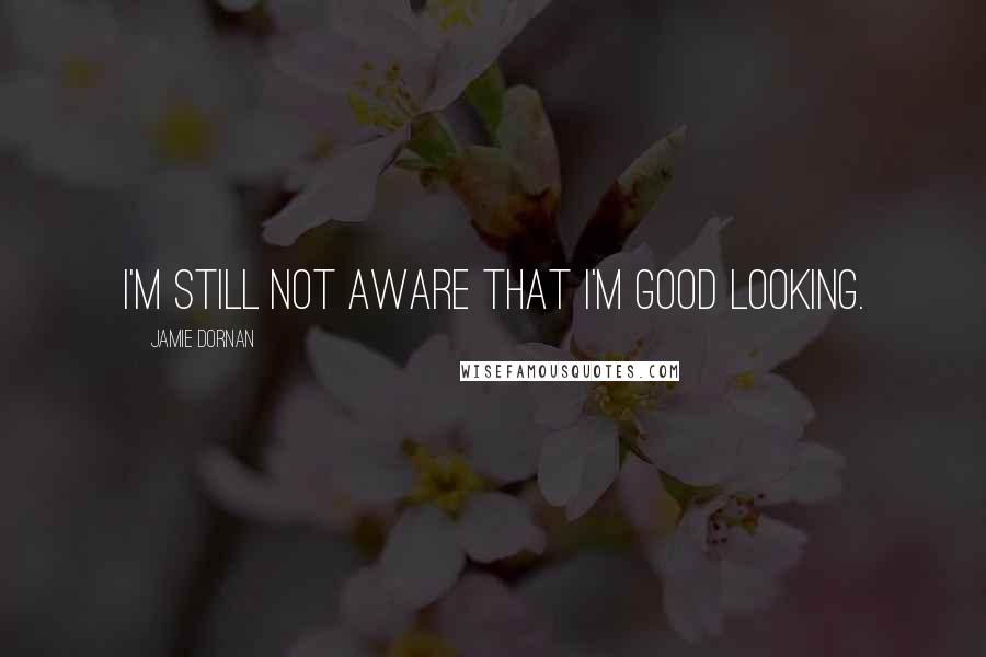 Jamie Dornan Quotes: I'm still not aware that I'm good looking.