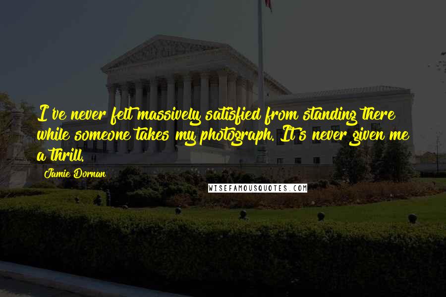 Jamie Dornan Quotes: I've never felt massively satisfied from standing there while someone takes my photograph. It's never given me a thrill.