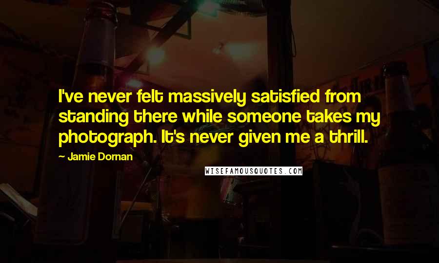 Jamie Dornan Quotes: I've never felt massively satisfied from standing there while someone takes my photograph. It's never given me a thrill.