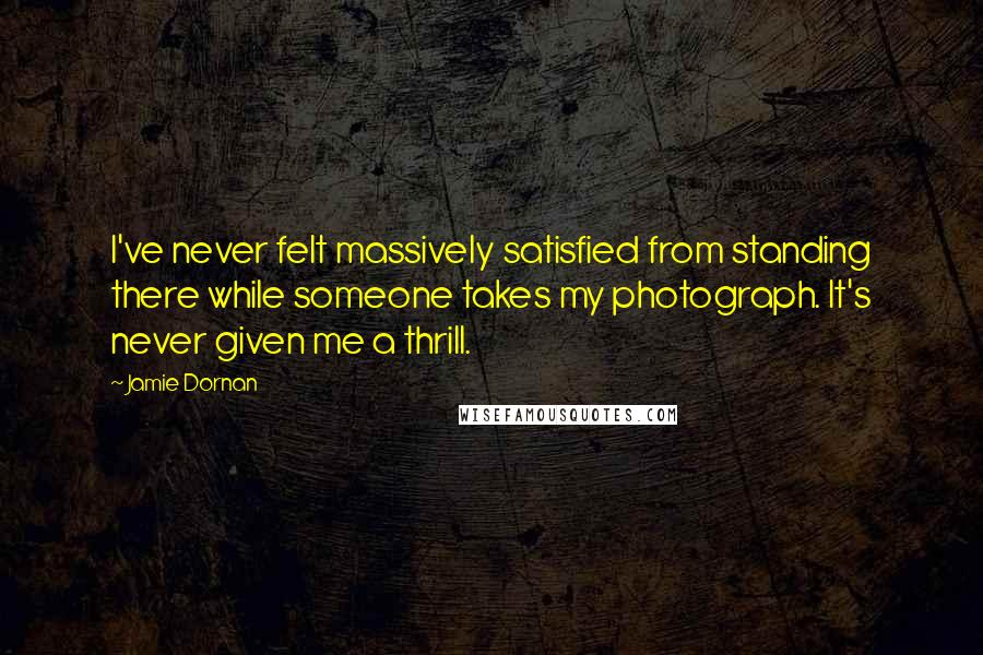 Jamie Dornan Quotes: I've never felt massively satisfied from standing there while someone takes my photograph. It's never given me a thrill.