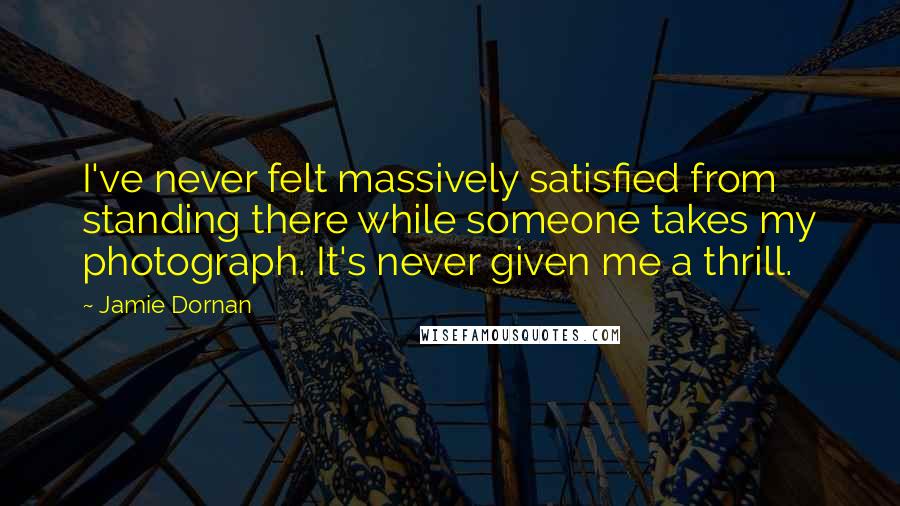 Jamie Dornan Quotes: I've never felt massively satisfied from standing there while someone takes my photograph. It's never given me a thrill.