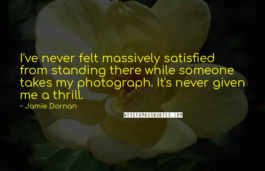 Jamie Dornan Quotes: I've never felt massively satisfied from standing there while someone takes my photograph. It's never given me a thrill.