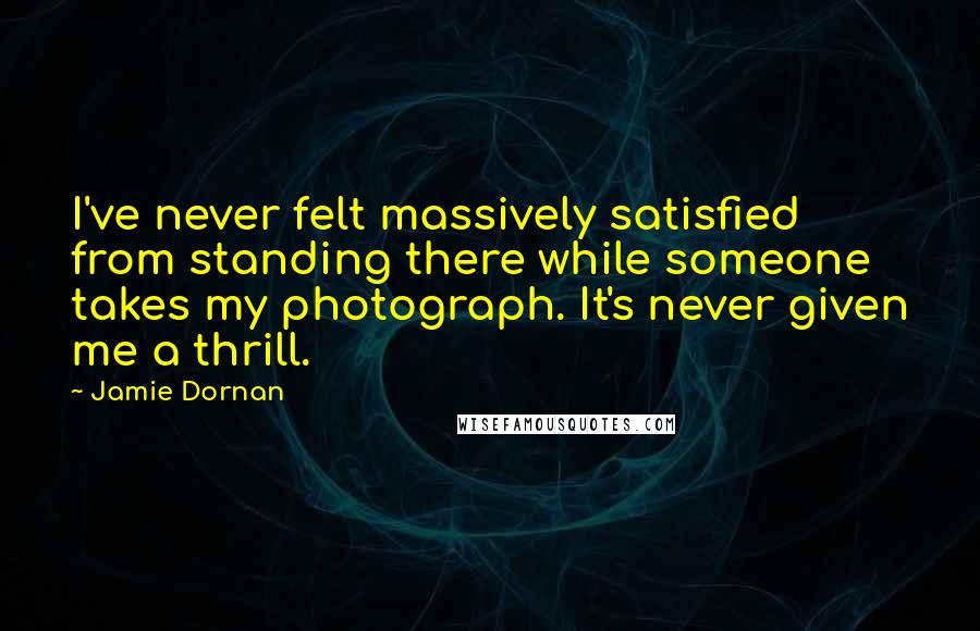 Jamie Dornan Quotes: I've never felt massively satisfied from standing there while someone takes my photograph. It's never given me a thrill.