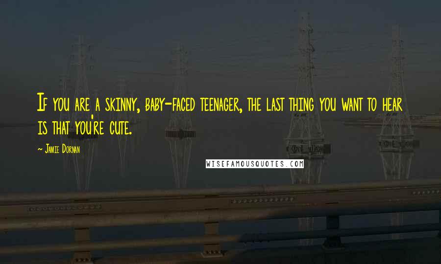 Jamie Dornan Quotes: If you are a skinny, baby-faced teenager, the last thing you want to hear is that you're cute.