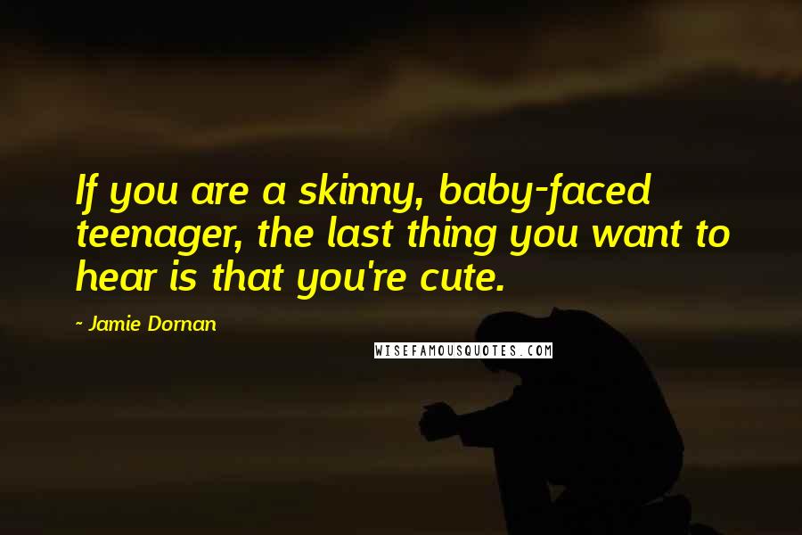 Jamie Dornan Quotes: If you are a skinny, baby-faced teenager, the last thing you want to hear is that you're cute.