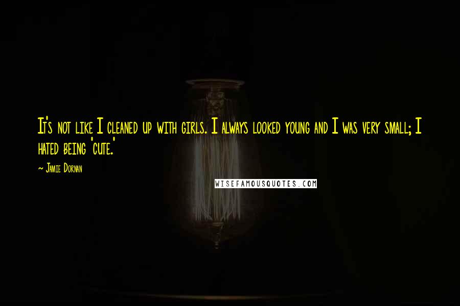 Jamie Dornan Quotes: It's not like I cleaned up with girls. I always looked young and I was very small; I hated being 'cute.'