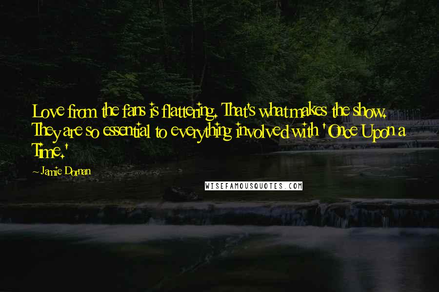 Jamie Dornan Quotes: Love from the fans is flattering. That's what makes the show. They are so essential to everything involved with 'Once Upon a Time.'