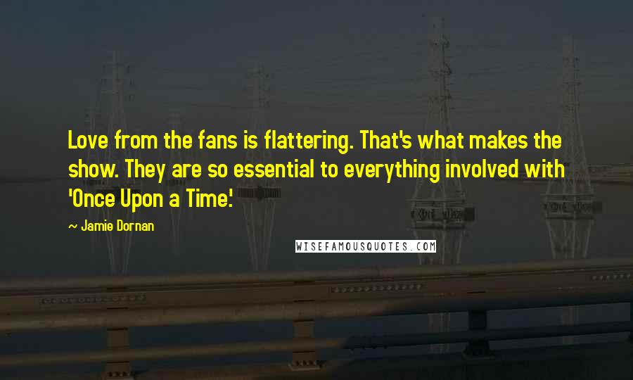 Jamie Dornan Quotes: Love from the fans is flattering. That's what makes the show. They are so essential to everything involved with 'Once Upon a Time.'