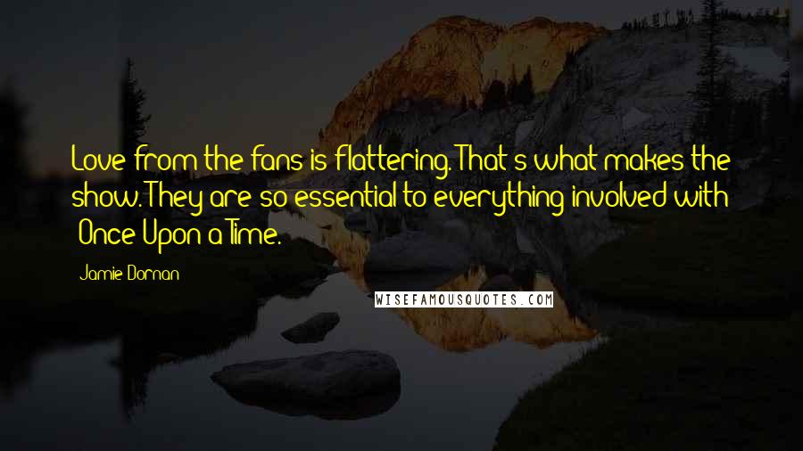 Jamie Dornan Quotes: Love from the fans is flattering. That's what makes the show. They are so essential to everything involved with 'Once Upon a Time.'