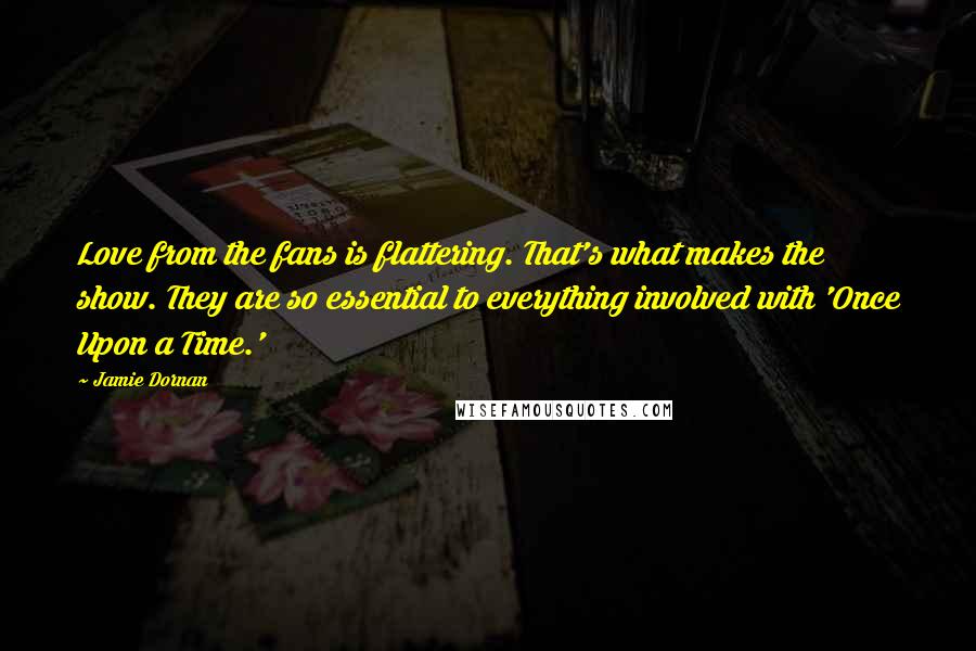 Jamie Dornan Quotes: Love from the fans is flattering. That's what makes the show. They are so essential to everything involved with 'Once Upon a Time.'