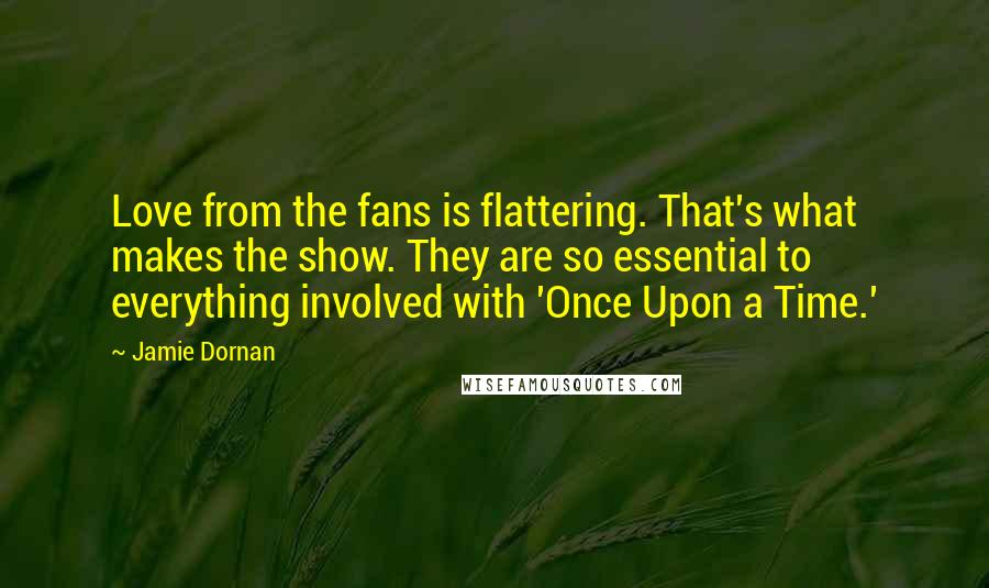 Jamie Dornan Quotes: Love from the fans is flattering. That's what makes the show. They are so essential to everything involved with 'Once Upon a Time.'