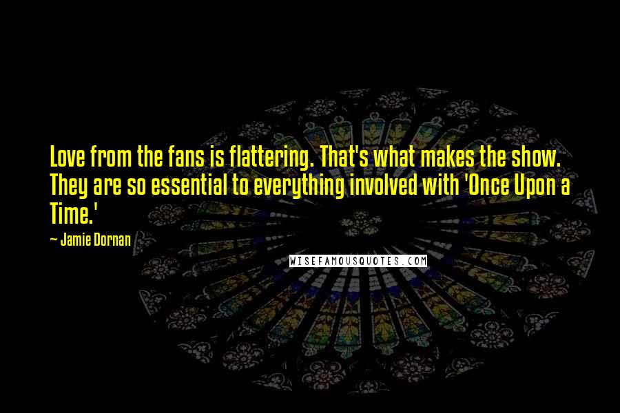 Jamie Dornan Quotes: Love from the fans is flattering. That's what makes the show. They are so essential to everything involved with 'Once Upon a Time.'