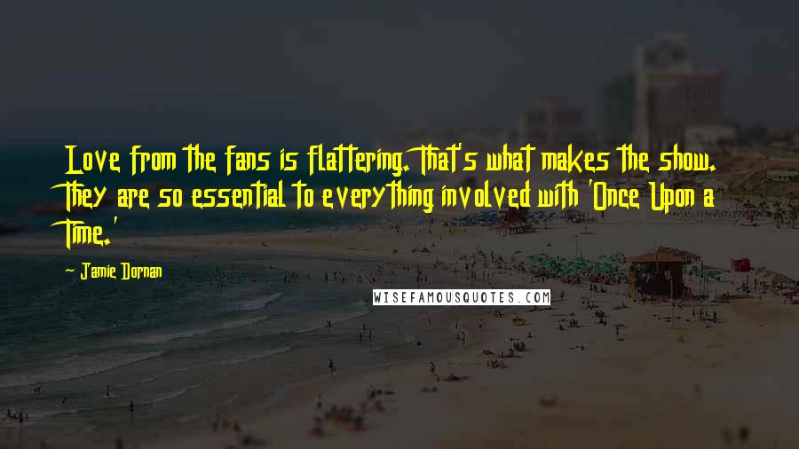 Jamie Dornan Quotes: Love from the fans is flattering. That's what makes the show. They are so essential to everything involved with 'Once Upon a Time.'