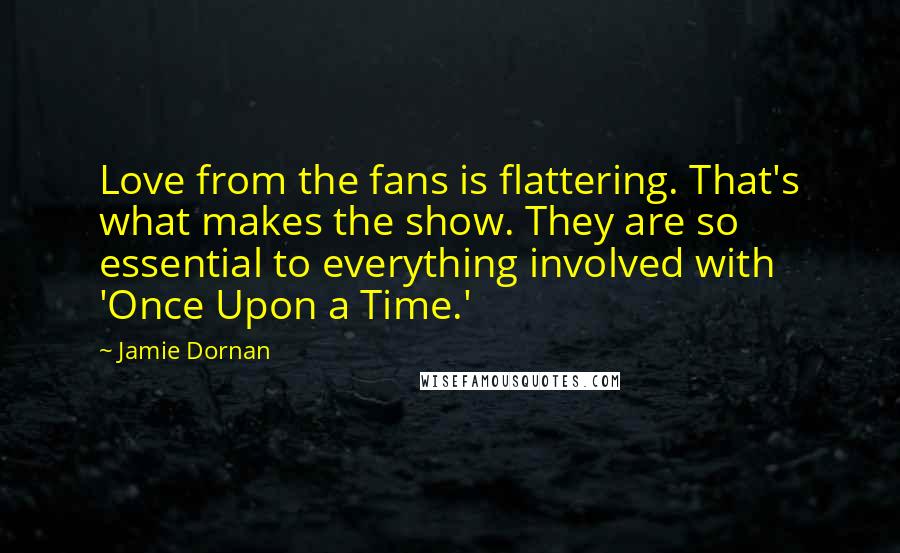 Jamie Dornan Quotes: Love from the fans is flattering. That's what makes the show. They are so essential to everything involved with 'Once Upon a Time.'