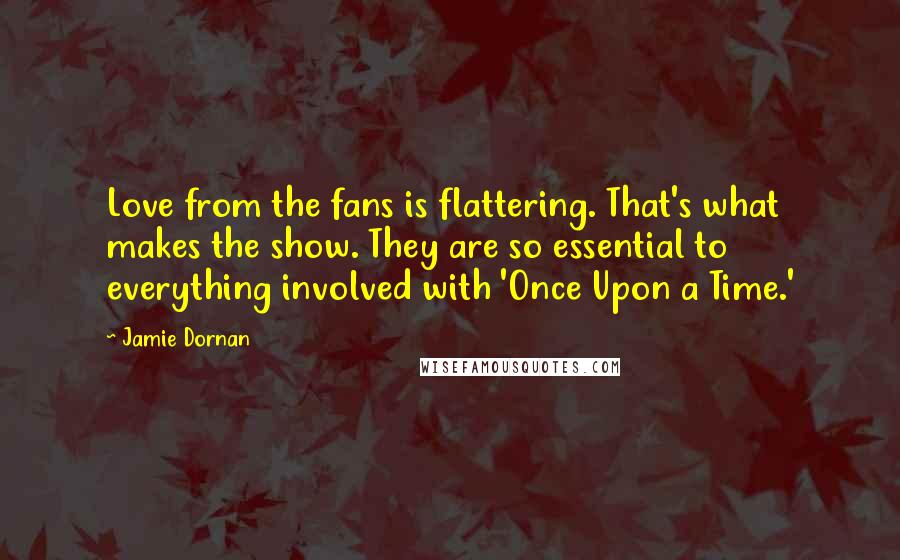 Jamie Dornan Quotes: Love from the fans is flattering. That's what makes the show. They are so essential to everything involved with 'Once Upon a Time.'