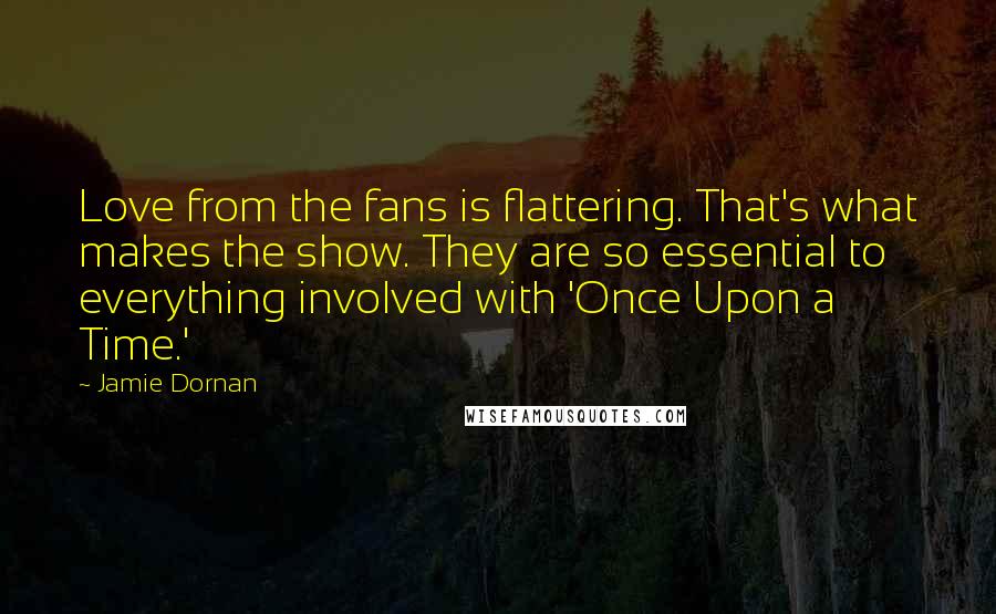 Jamie Dornan Quotes: Love from the fans is flattering. That's what makes the show. They are so essential to everything involved with 'Once Upon a Time.'