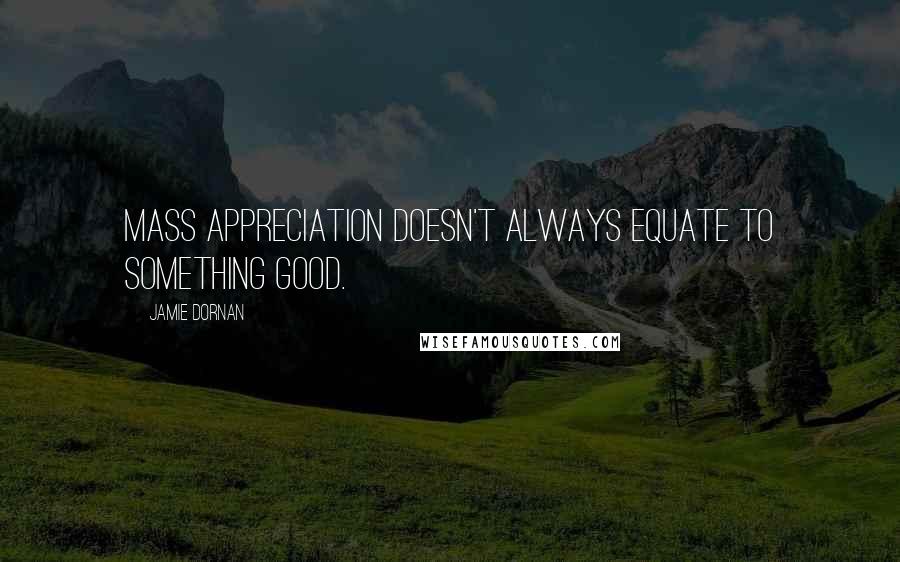 Jamie Dornan Quotes: Mass appreciation doesn't always equate to something good.