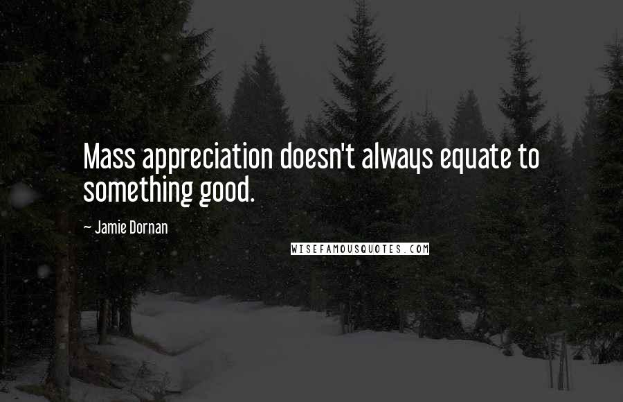 Jamie Dornan Quotes: Mass appreciation doesn't always equate to something good.
