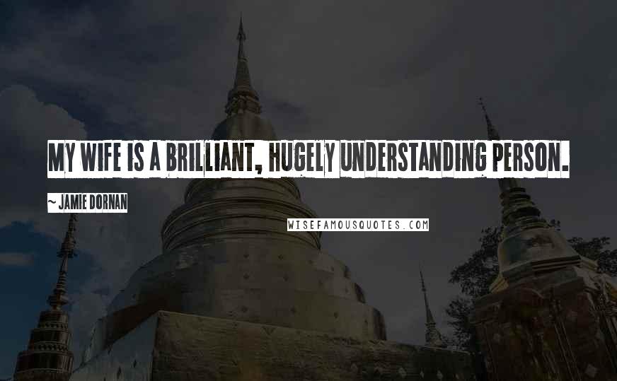 Jamie Dornan Quotes: My wife is a brilliant, hugely understanding person.