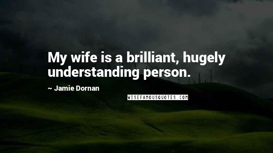 Jamie Dornan Quotes: My wife is a brilliant, hugely understanding person.