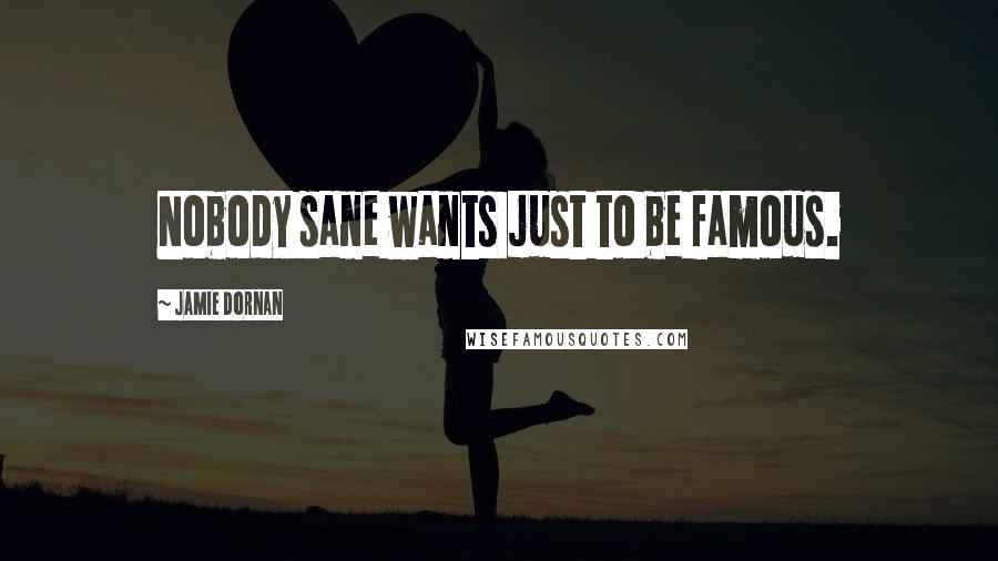 Jamie Dornan Quotes: Nobody sane wants just to be famous.