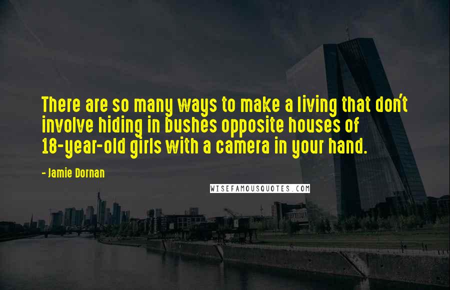 Jamie Dornan Quotes: There are so many ways to make a living that don't involve hiding in bushes opposite houses of 18-year-old girls with a camera in your hand.