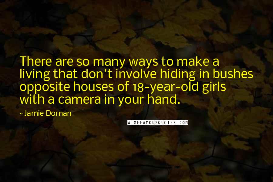 Jamie Dornan Quotes: There are so many ways to make a living that don't involve hiding in bushes opposite houses of 18-year-old girls with a camera in your hand.