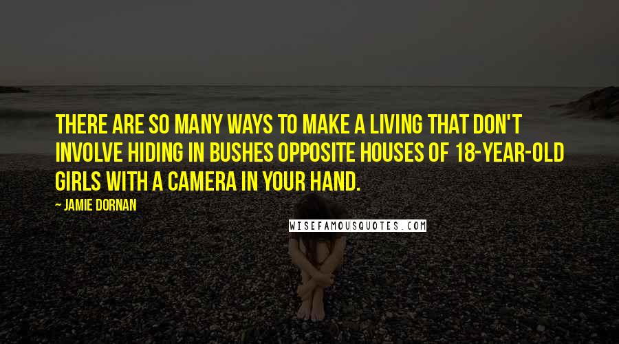 Jamie Dornan Quotes: There are so many ways to make a living that don't involve hiding in bushes opposite houses of 18-year-old girls with a camera in your hand.