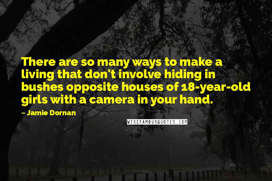 Jamie Dornan Quotes: There are so many ways to make a living that don't involve hiding in bushes opposite houses of 18-year-old girls with a camera in your hand.