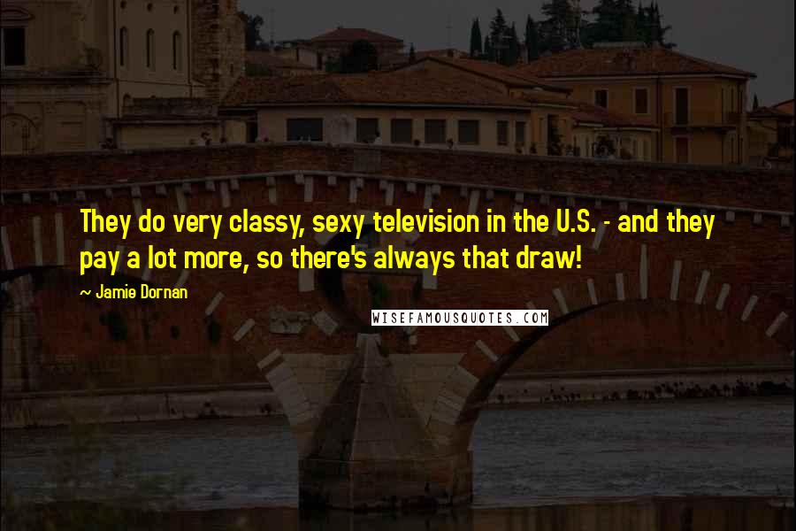 Jamie Dornan Quotes: They do very classy, sexy television in the U.S. - and they pay a lot more, so there's always that draw!
