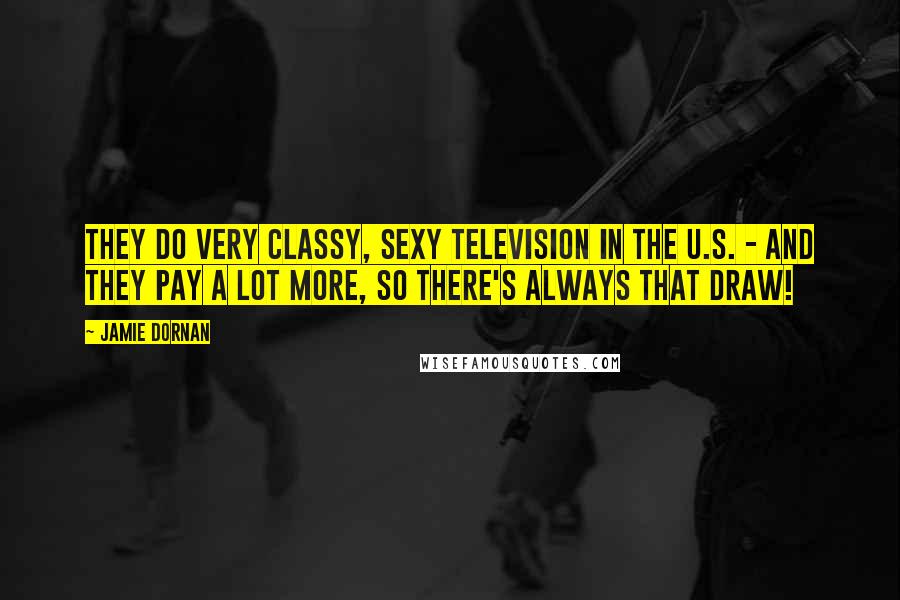 Jamie Dornan Quotes: They do very classy, sexy television in the U.S. - and they pay a lot more, so there's always that draw!