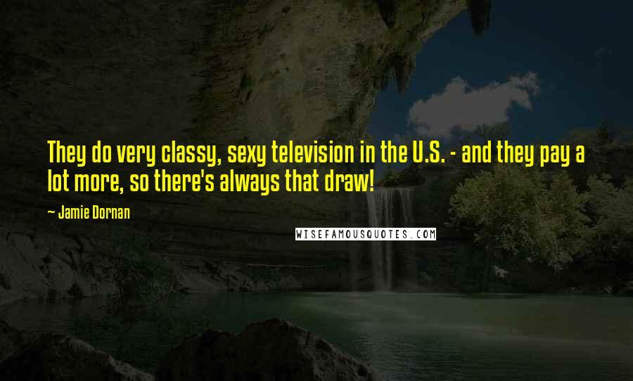 Jamie Dornan Quotes: They do very classy, sexy television in the U.S. - and they pay a lot more, so there's always that draw!