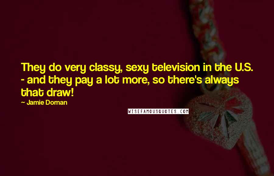 Jamie Dornan Quotes: They do very classy, sexy television in the U.S. - and they pay a lot more, so there's always that draw!
