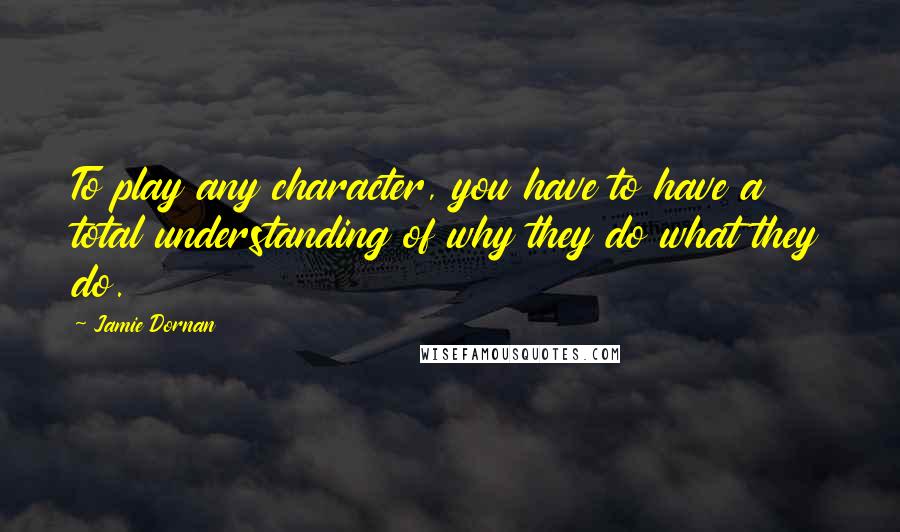 Jamie Dornan Quotes: To play any character, you have to have a total understanding of why they do what they do.