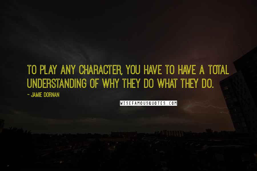 Jamie Dornan Quotes: To play any character, you have to have a total understanding of why they do what they do.