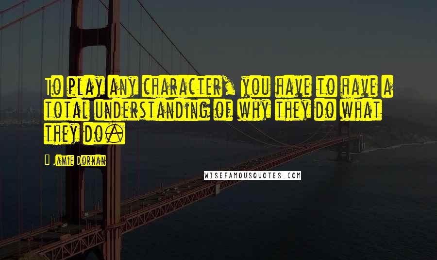 Jamie Dornan Quotes: To play any character, you have to have a total understanding of why they do what they do.