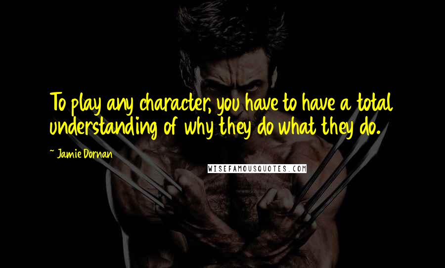 Jamie Dornan Quotes: To play any character, you have to have a total understanding of why they do what they do.