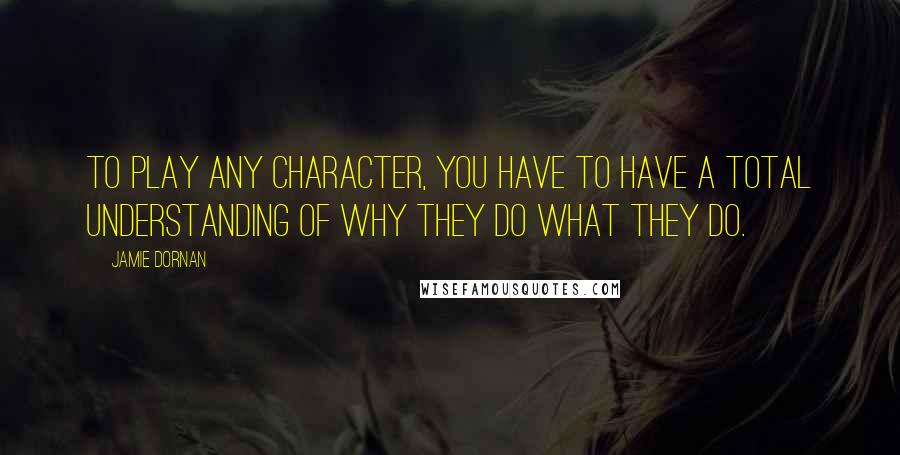 Jamie Dornan Quotes: To play any character, you have to have a total understanding of why they do what they do.