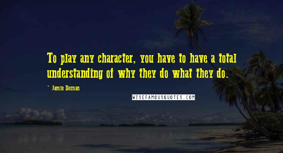 Jamie Dornan Quotes: To play any character, you have to have a total understanding of why they do what they do.