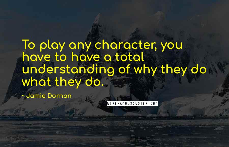 Jamie Dornan Quotes: To play any character, you have to have a total understanding of why they do what they do.